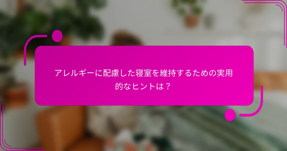 アレルギーに配慮した寝室を維持するための実用的なヒントは？