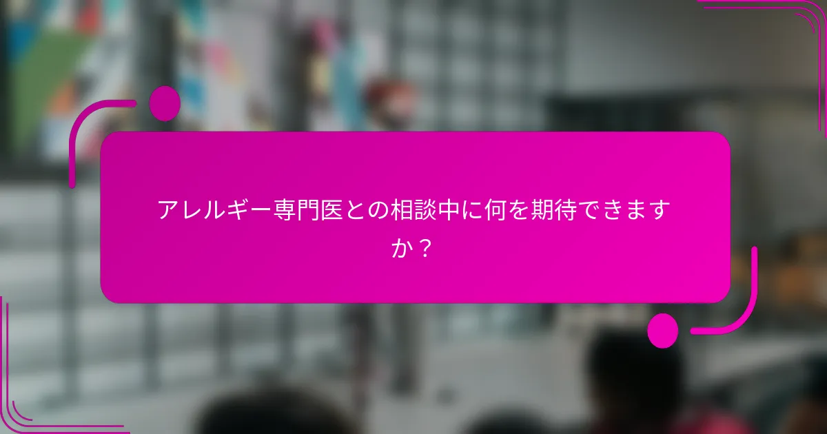 アレルギー専門医との相談中に何を期待できますか？