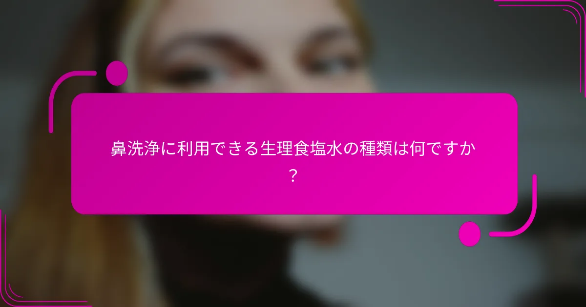 鼻洗浄に利用できる生理食塩水の種類は何ですか？