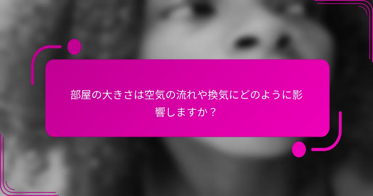 部屋の大きさは空気の流れや換気にどのように影響しますか？