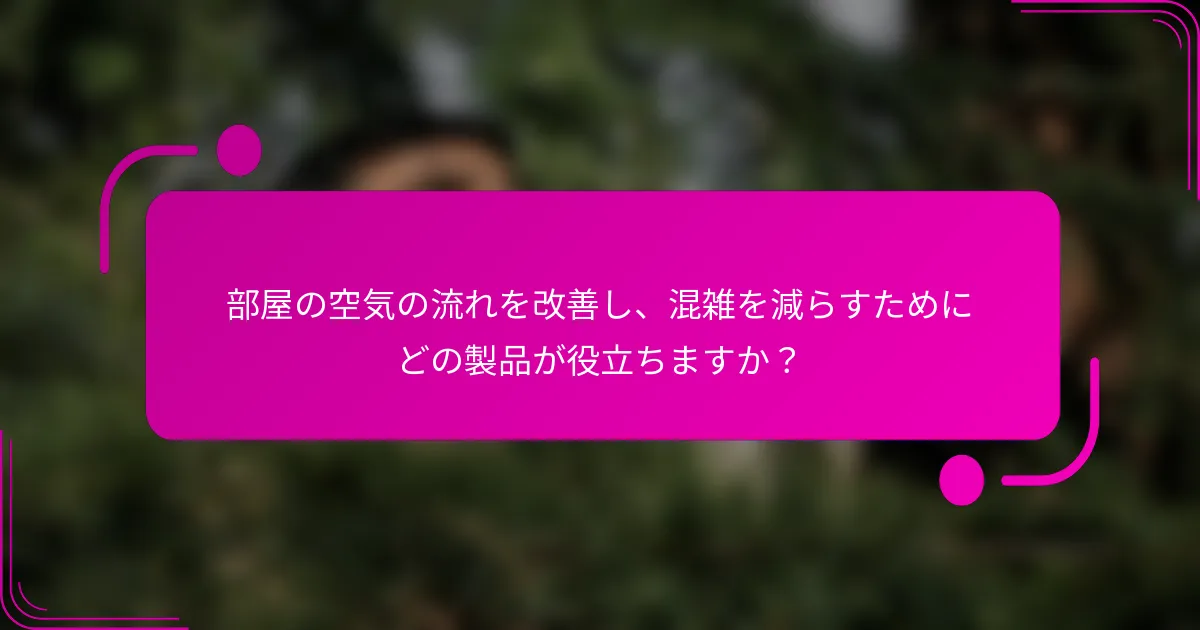部屋の空気の流れを改善し、混雑を減らすためにどの製品が役立ちますか？