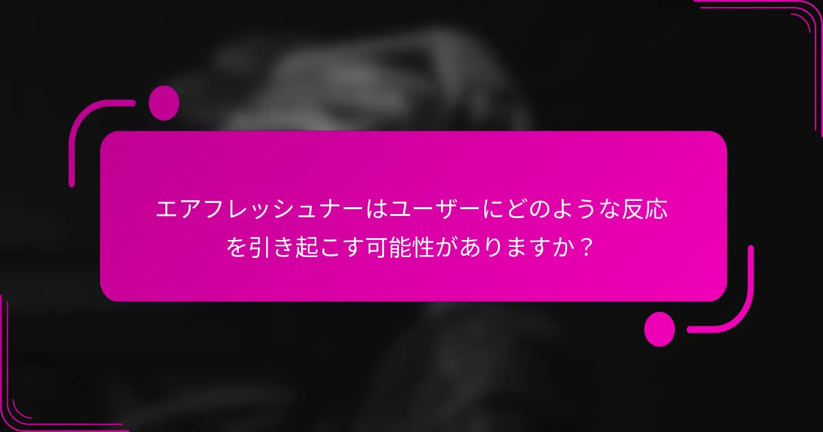 エアフレッシュナーはユーザーにどのような反応を引き起こす可能性がありますか？