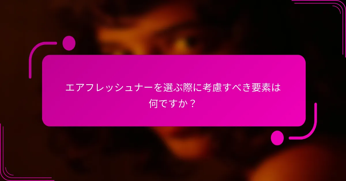 エアフレッシュナーを選ぶ際に考慮すべき要素は何ですか？