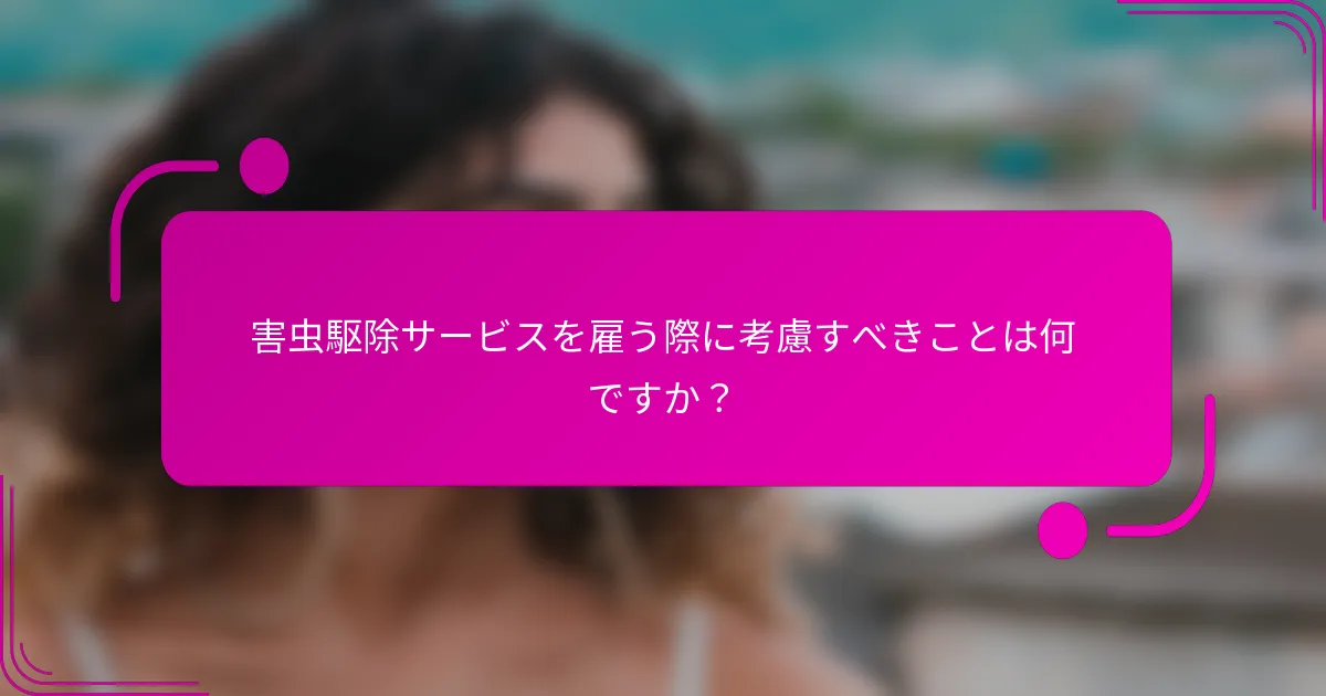 害虫駆除サービスを雇う際に考慮すべきことは何ですか？