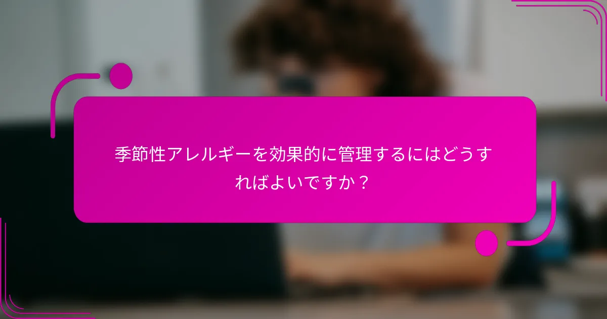 季節性アレルギーを効果的に管理するにはどうすればよいですか？