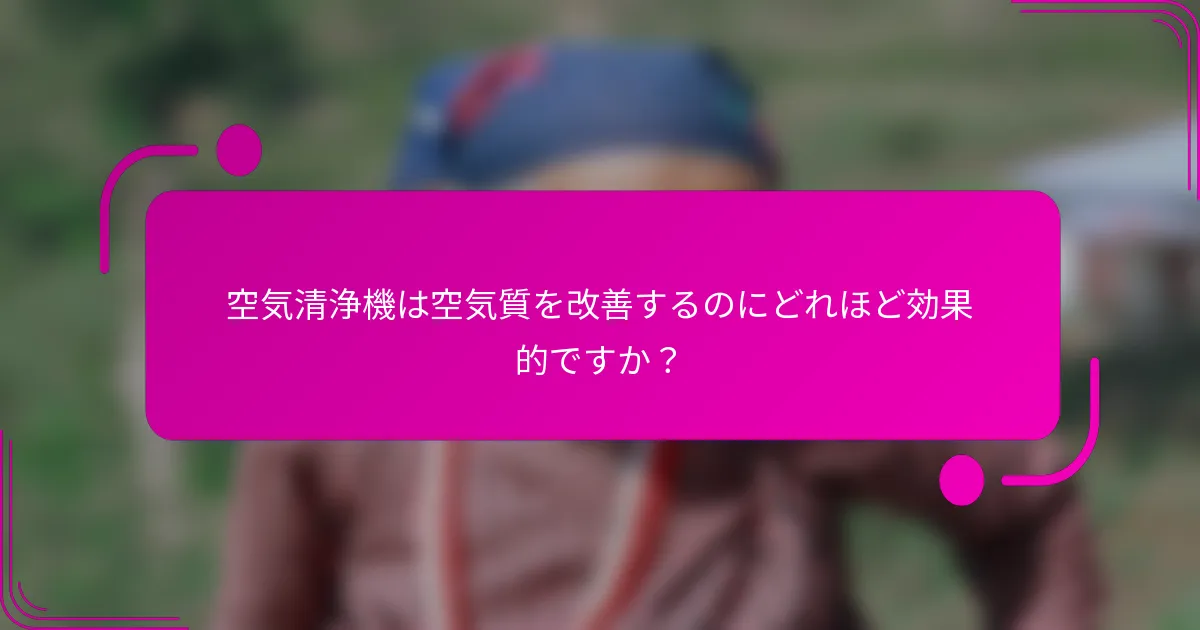 空気清浄機は空気質を改善するのにどれほど効果的ですか？