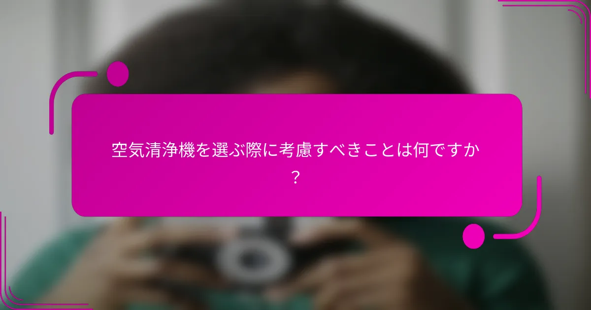 空気清浄機を選ぶ際に考慮すべきことは何ですか？