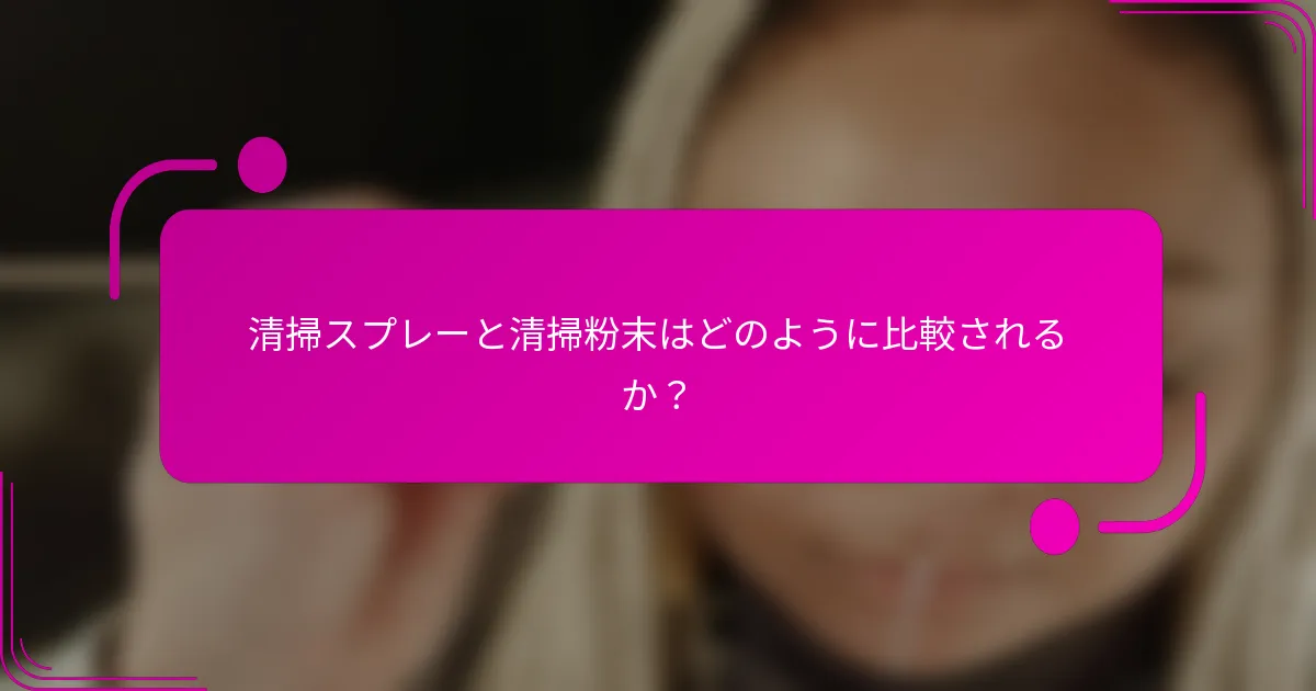 清掃スプレーと清掃粉末はどのように比較されるか？