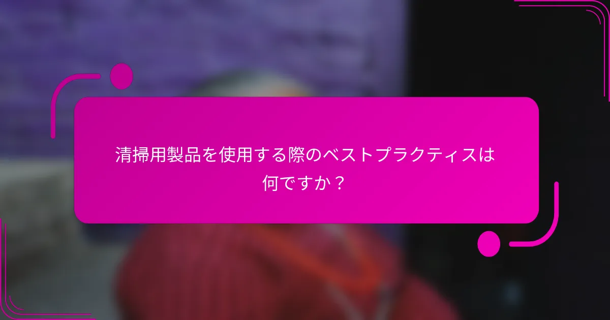 清掃用製品を使用する際のベストプラクティスは何ですか？