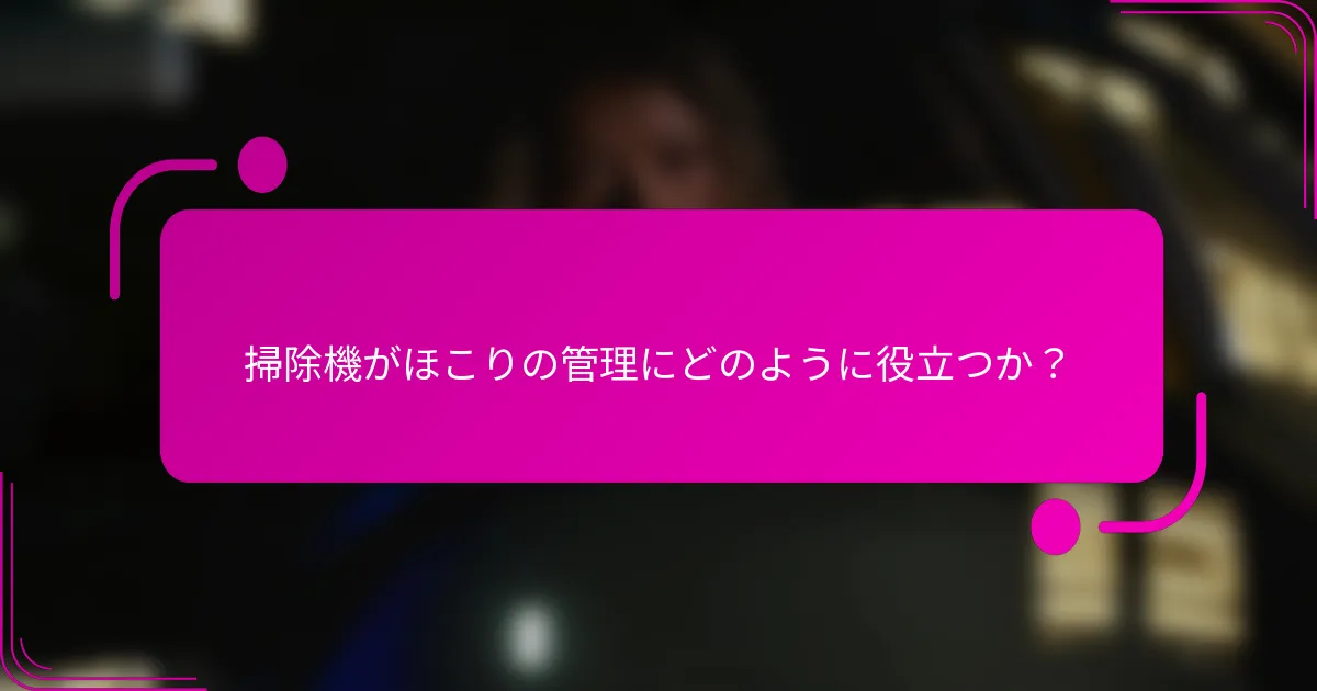 掃除機がほこりの管理にどのように役立つか？