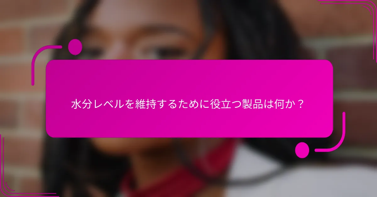 水分レベルを維持するために役立つ製品は何か？
