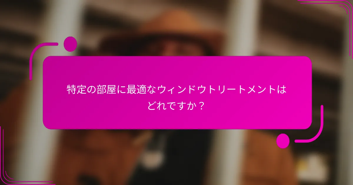 特定の部屋に最適なウィンドウトリートメントはどれですか？