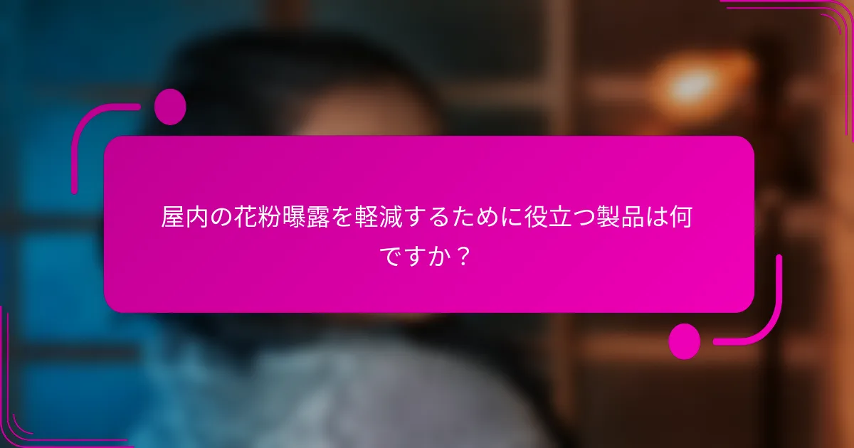 屋内の花粉曝露を軽減するために役立つ製品は何ですか？