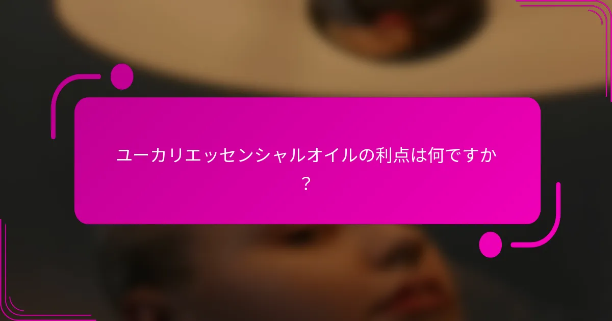 ユーカリエッセンシャルオイルの利点は何ですか？
